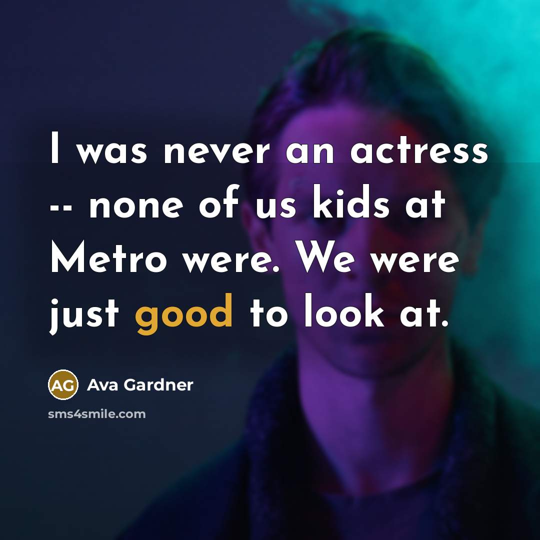 “I was never an actress -- none of us kids at Metro were. We were just good to look at.” quote by Ava Gardner