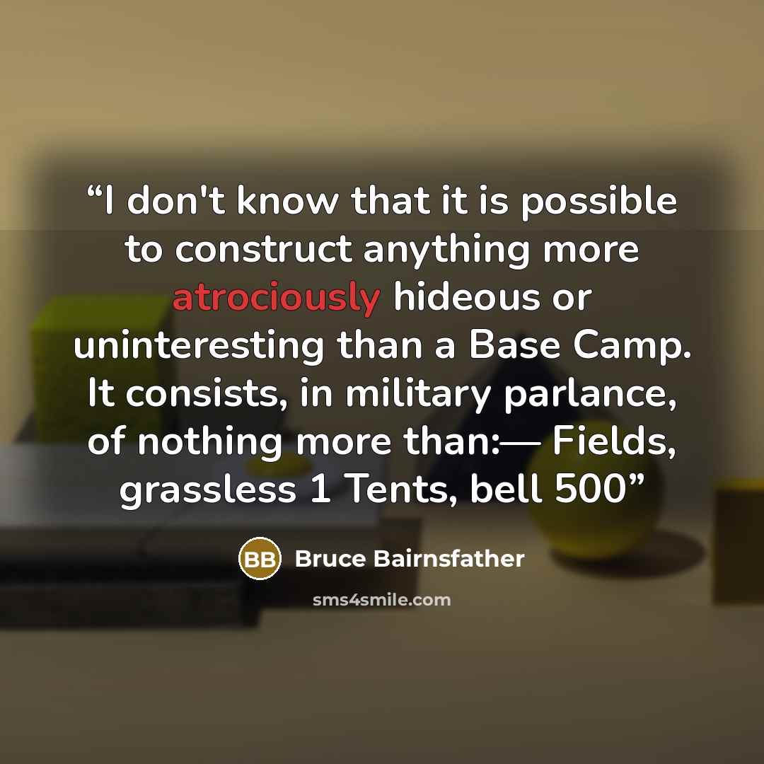“I don't know that it is possible to construct anything more atrociously hideous or uninteresting than a Base Camp. It consists, in military parlance, of nothing more than:— Fields, grassless 1 Tents, bell 500” quote by Bruce Bairnsfather