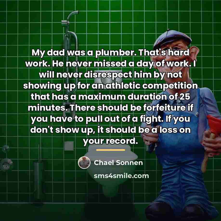 “My dad was a plumber. That's hard work. He never…” quote by Chael Sonnen