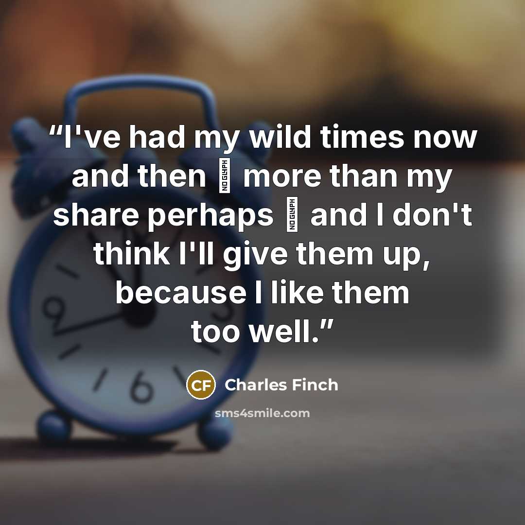 “I've had my wild times now and then  more than my share perhaps  and I don't think I'll give them up, because I like them too well.” quote by Charles Finch