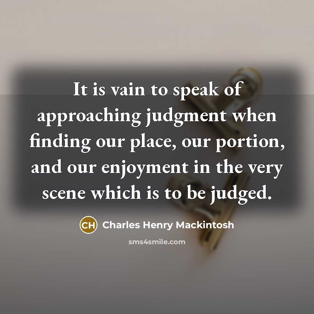 “It is vain to speak of approaching judgment when finding our place, our portion, and our enjoyment in the very scene which is to be judged.” quote by Charles Henry Mackintosh