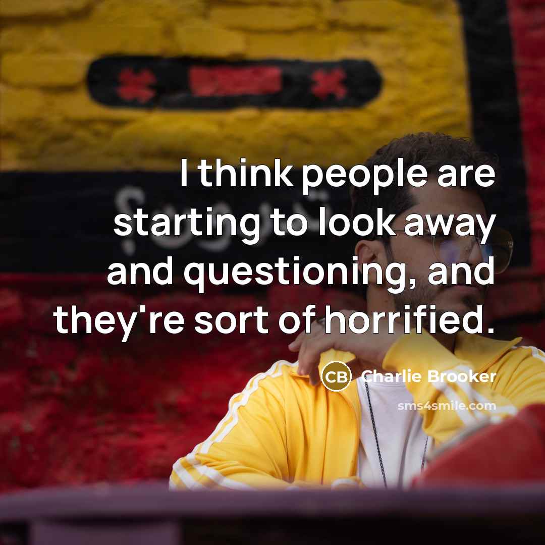 “I think people are starting to look away and questioning,…” quote by Charlie Brooker