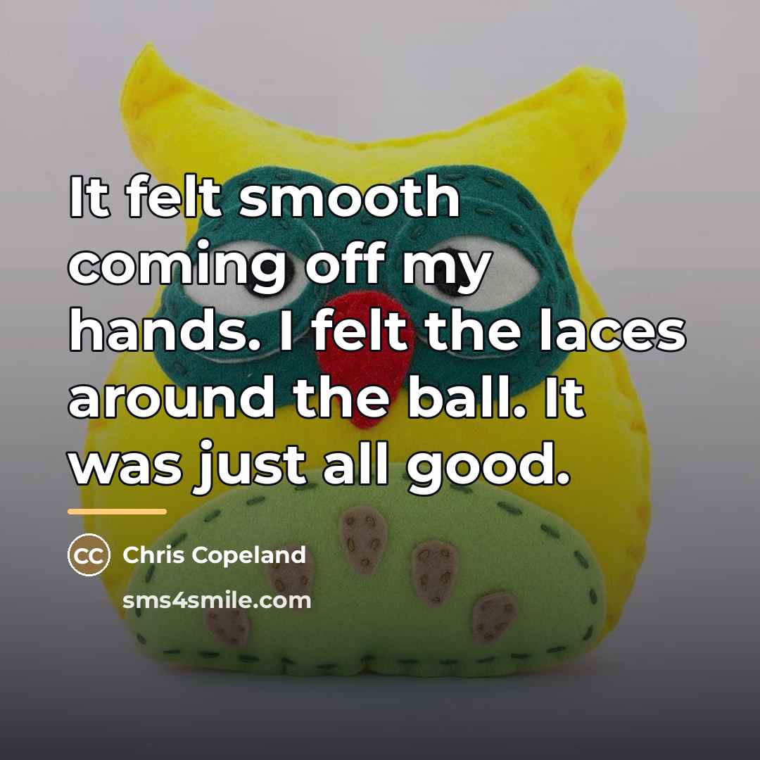 “It felt smooth coming off my hands. I felt the…” quote by Chris Copeland