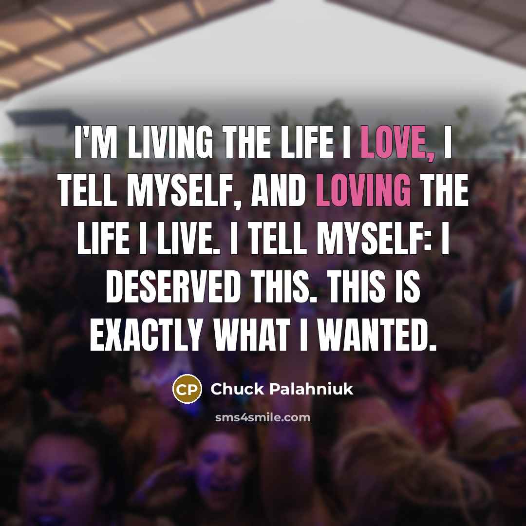 “I'm living the life I love, I tell myself, and loving the life I live. I tell myself: I deserved this. This is exactly what I wanted.” quote by Chuck Palahniuk