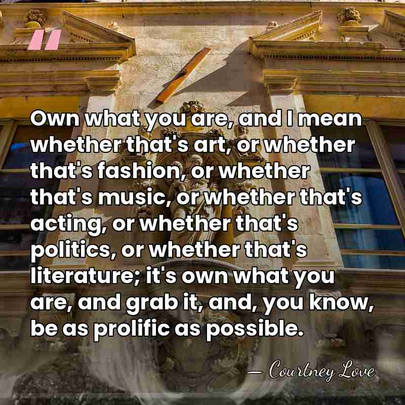 Own what you are, and I mean whether that's art, or whether&hellip; - Courtney Love