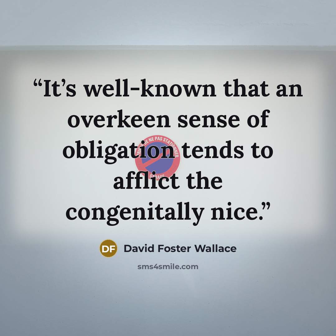 “It’s well-known that an overkeen sense of obligation tends to afflict the congenitally nice.” quote by David Foster Wallace