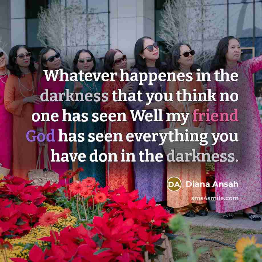 “Whatever happenes in the darkness that you think no one…” quote by Diana Ansah