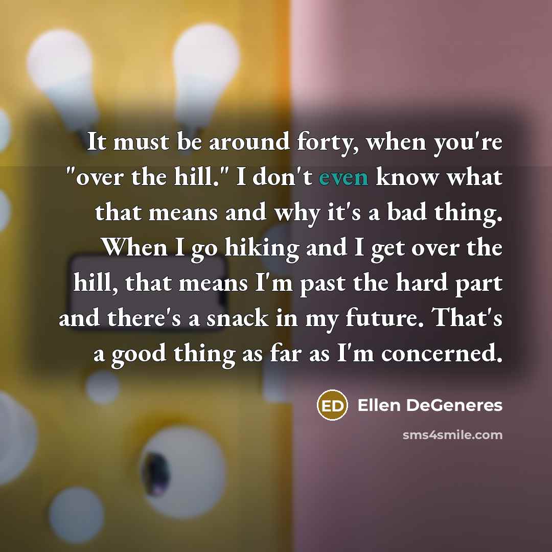 “It must be around forty, when you're "over the hill."…” quote by Ellen DeGeneres