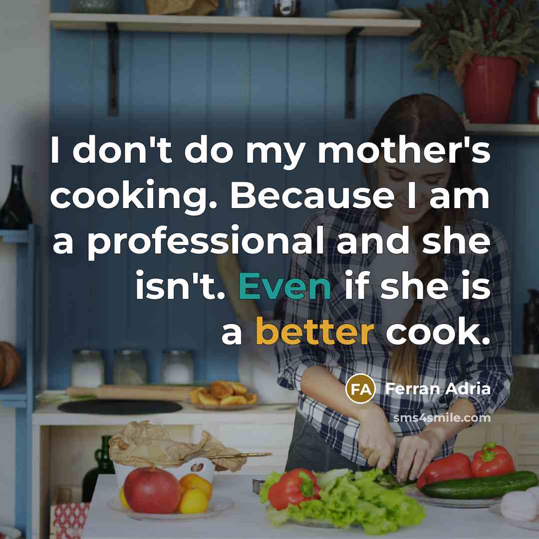 “I don't do my mother's cooking. Because I am a professional and she isn't. Even if she is a better cook.” quote by Ferran Adria