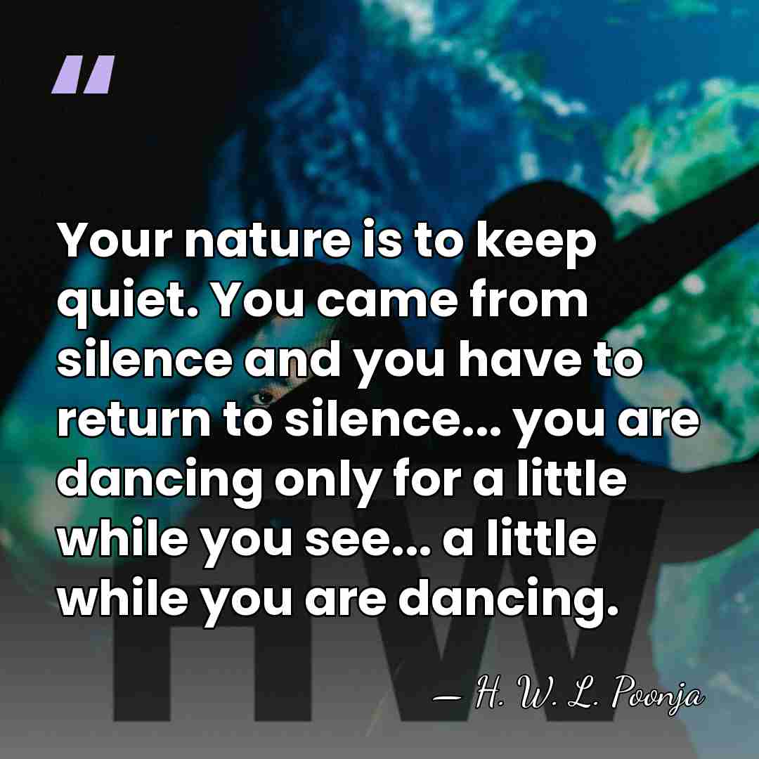 Your nature is to keep quiet. You came from silence and you&hellip; - H. W. L. Poonja