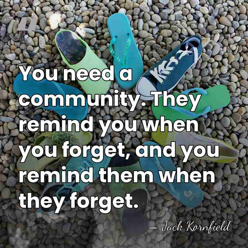 You need a community. They remind you when you forget, and you&hellip; - Jack Kornfield