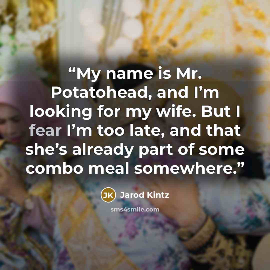 “My name is Mr. Potatohead, and I’m looking for my wife. But I fear I’m too late, and that she’s already part of some combo meal somewhere.” quote by Jarod Kintz