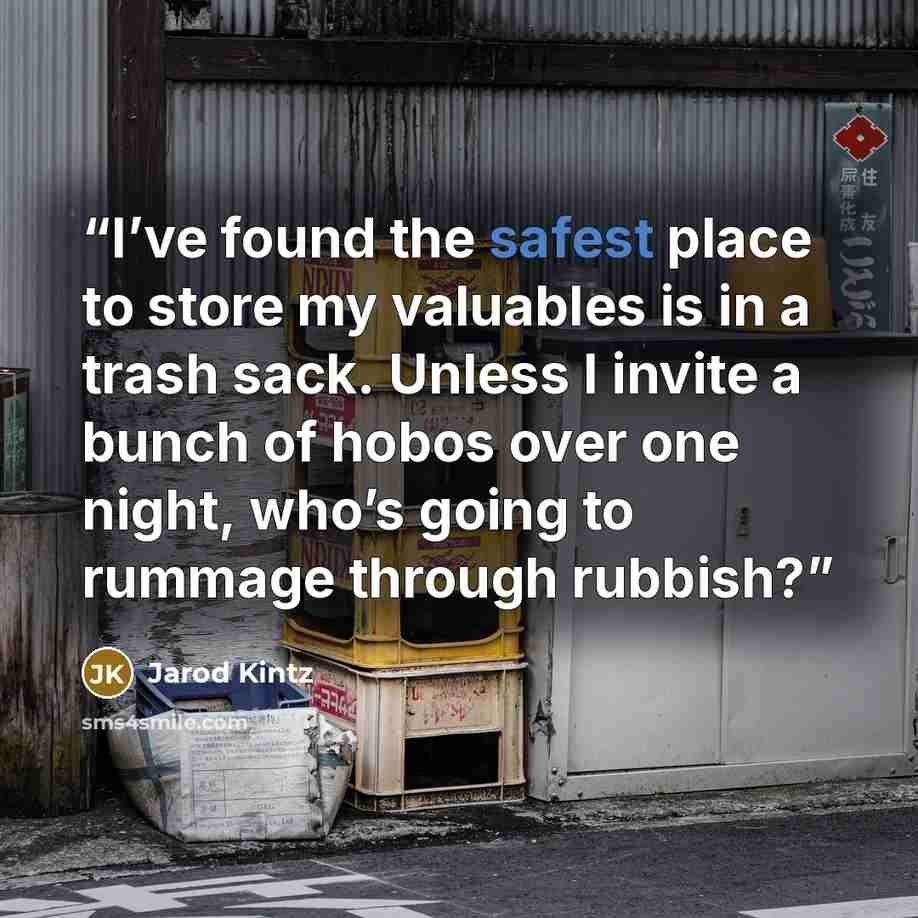 “I’ve found the safest place to store my valuables is in a trash sack. Unless I invite a bunch of hobos over one night, who’s going to rummage through rubbish?” quote by Jarod Kintz
