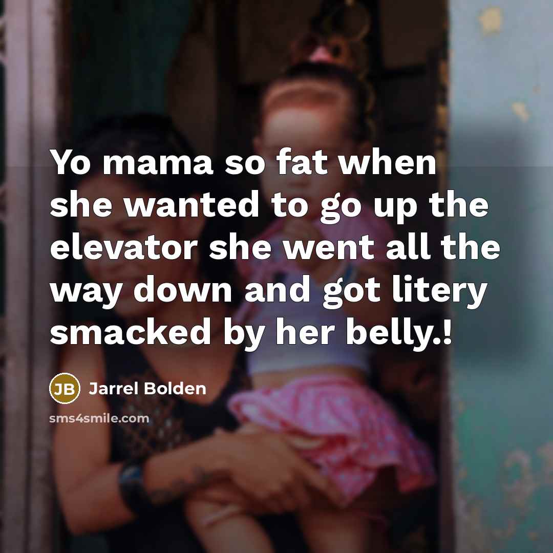 “Yo mama so fat when she wanted to go up the elevator she went all the way down and got litery smacked by her belly.!” quote by Jarrel Bolden