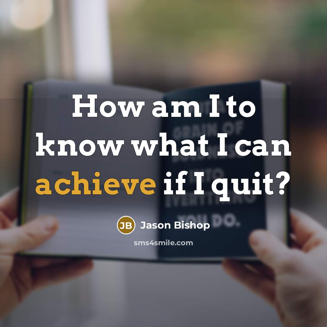 “How am I to know what I can achieve if I quit?” quote by Jason Bishop