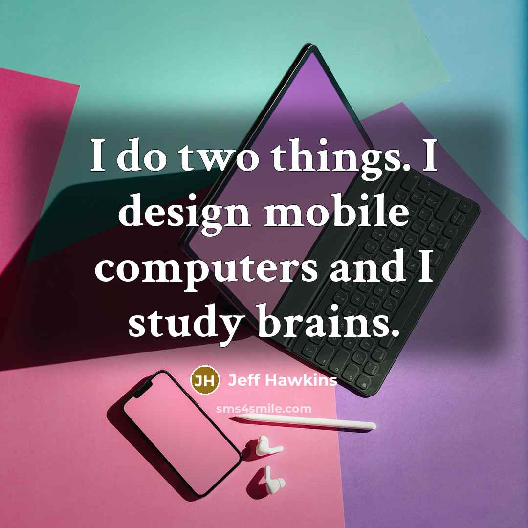 “I do two things. I design mobile computers and I study brains.” quote by Jeff Hawkins