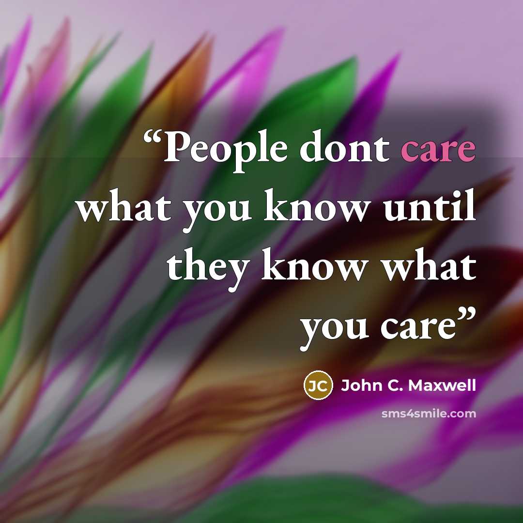 “People dont care what you know until they know what you care” quote by John C. Maxwell