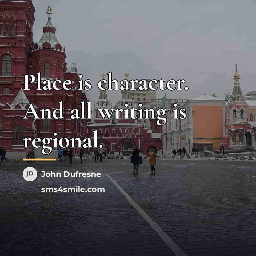 “Place is character. And all writing is regional.…” quote by John Dufresne
