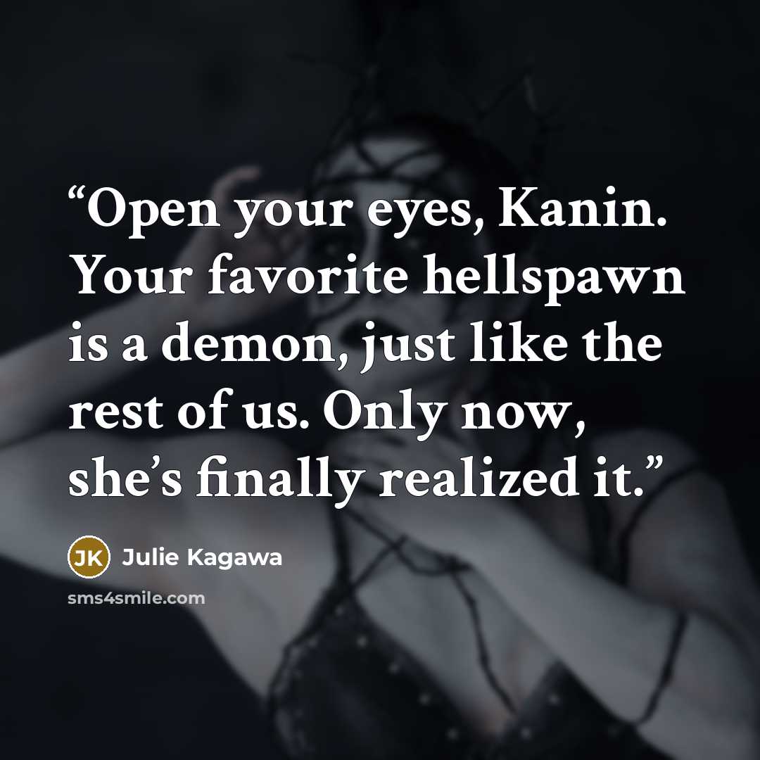 “Open your eyes, Kanin. Your favorite hellspawn is a demon, just like the rest of us. Only now, she’s finally realized it.” quote by Julie Kagawa