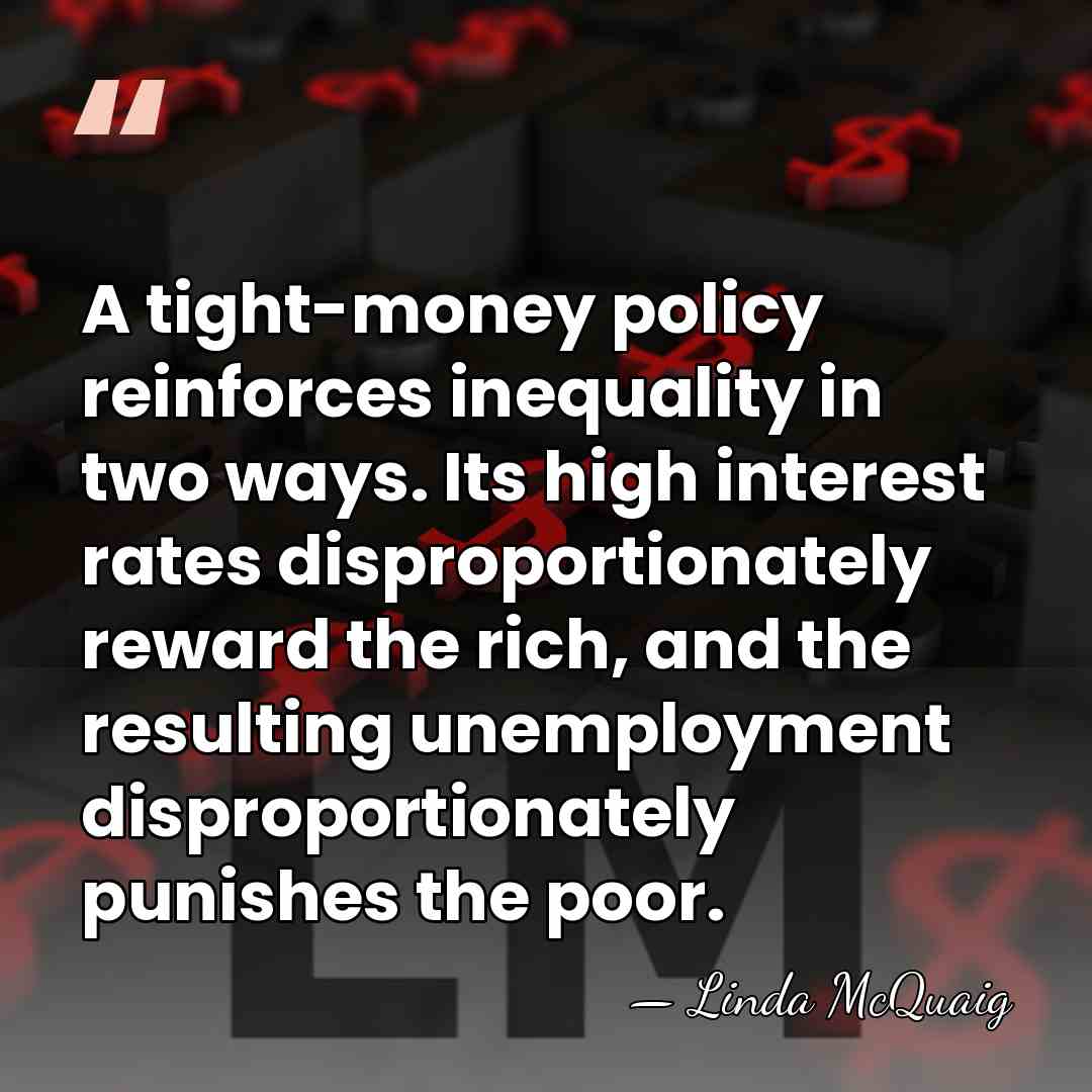 A tight-money policy reinforces inequality in two ways. Its high interest rates&hellip; - Linda McQuaig