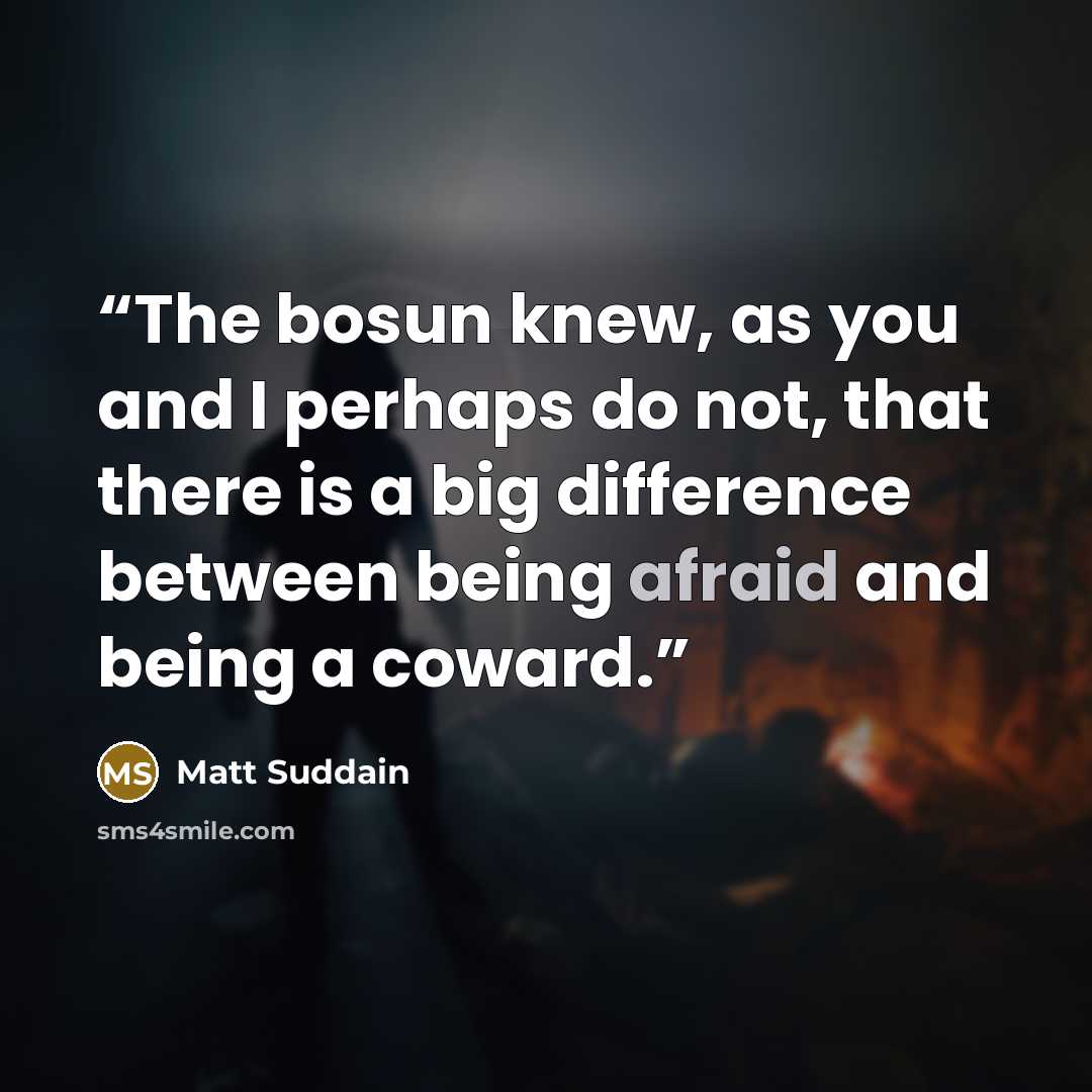 “The bosun knew, as you and I perhaps do not, that there is a big difference between being afraid and being a coward.” quote by Matt Suddain