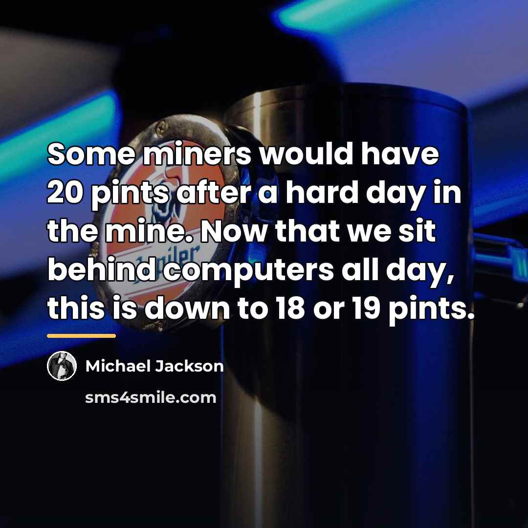 “Some miners would have 20 pints after a hard day…” quote by Michael Jackson
