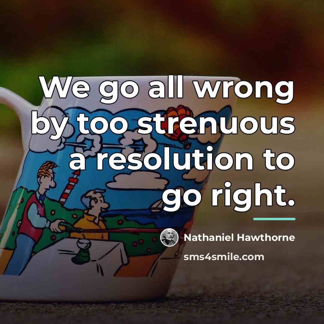 “We go all wrong by too strenuous a resolution to…” quote by Nathaniel Hawthorne