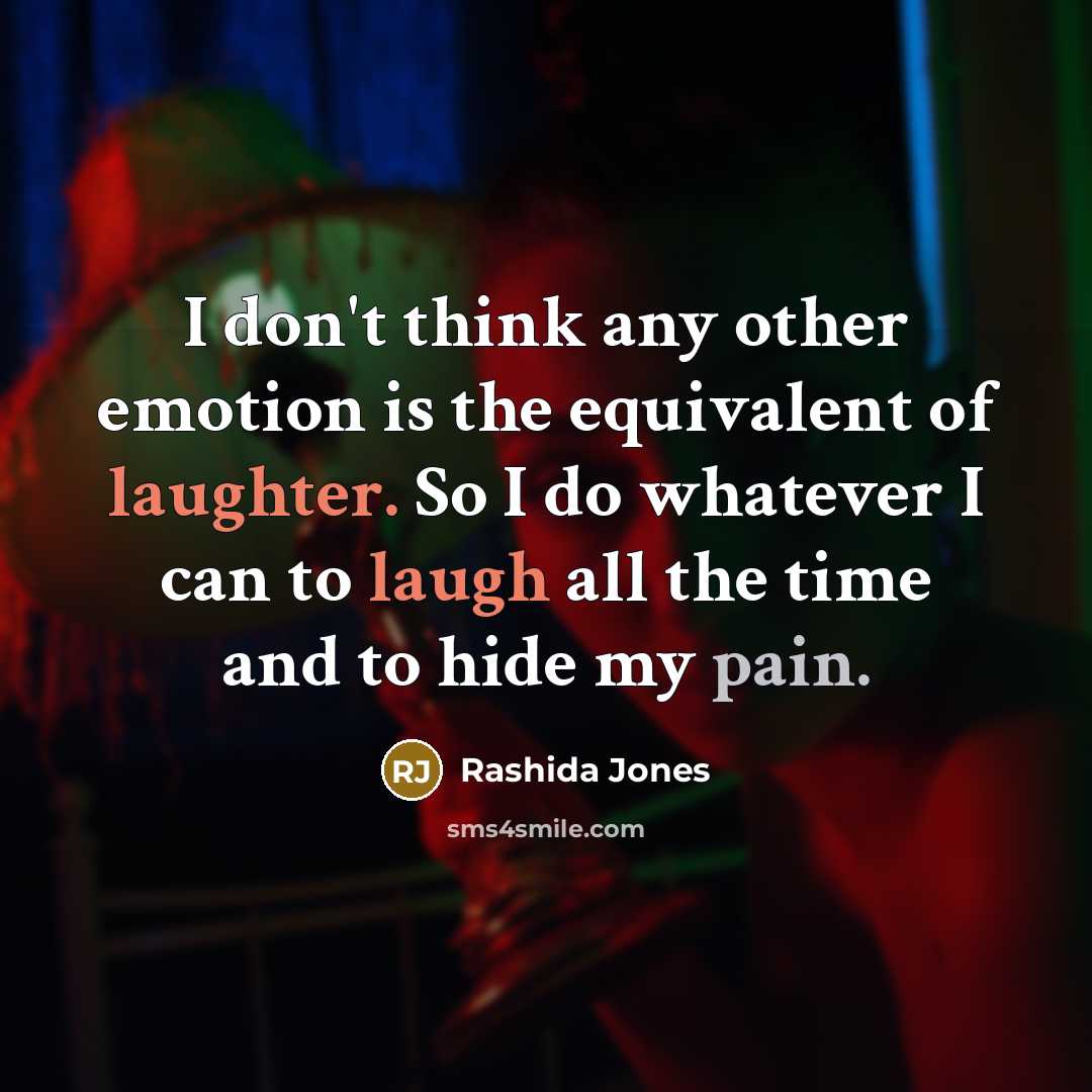 “I don't think any other emotion is the equivalent of laughter. So I do whatever I can to laugh all the time and to hide my pain.” quote by Rashida Jones