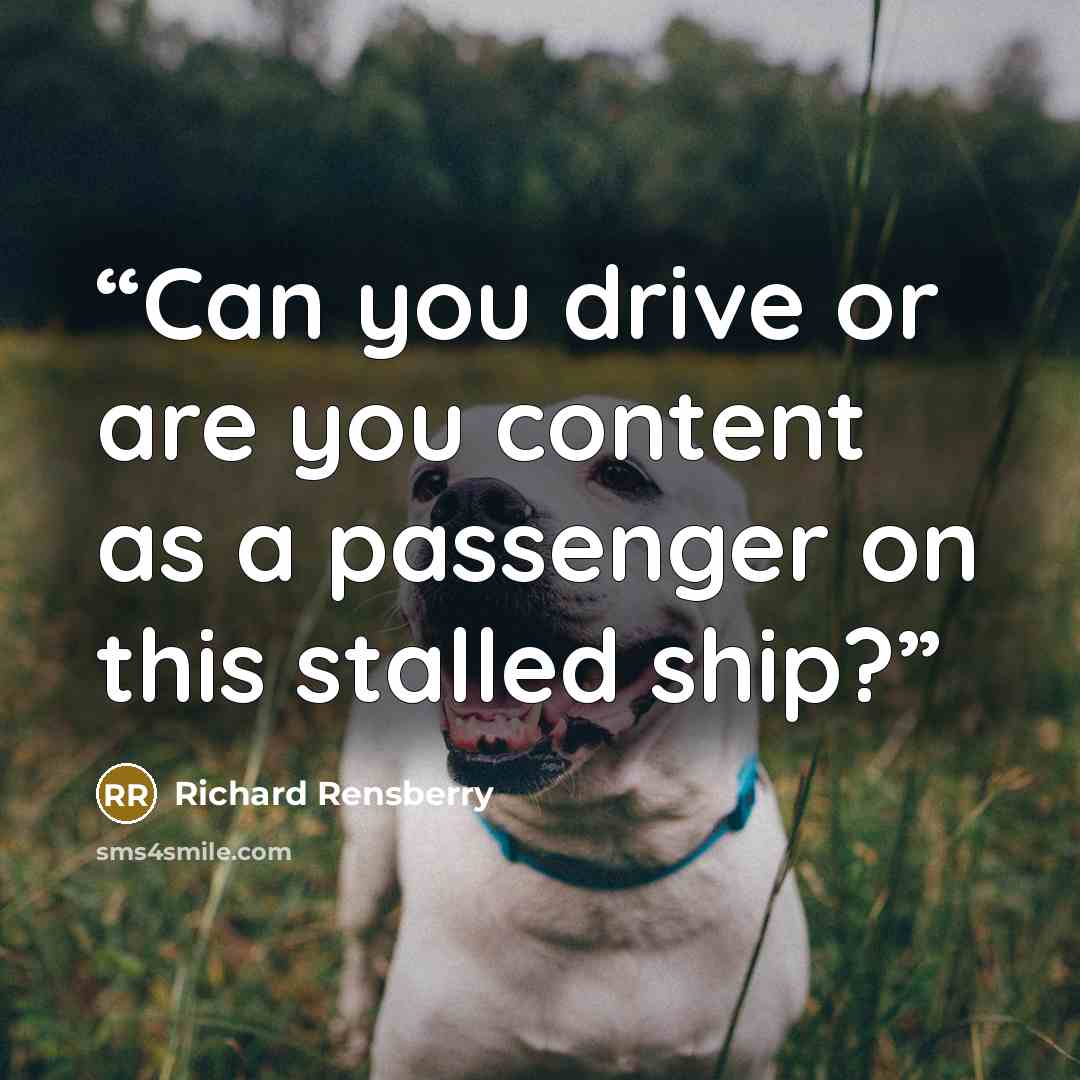 “Can you drive or are you content as a passenger on this stalled ship?” quote by Richard Rensberry