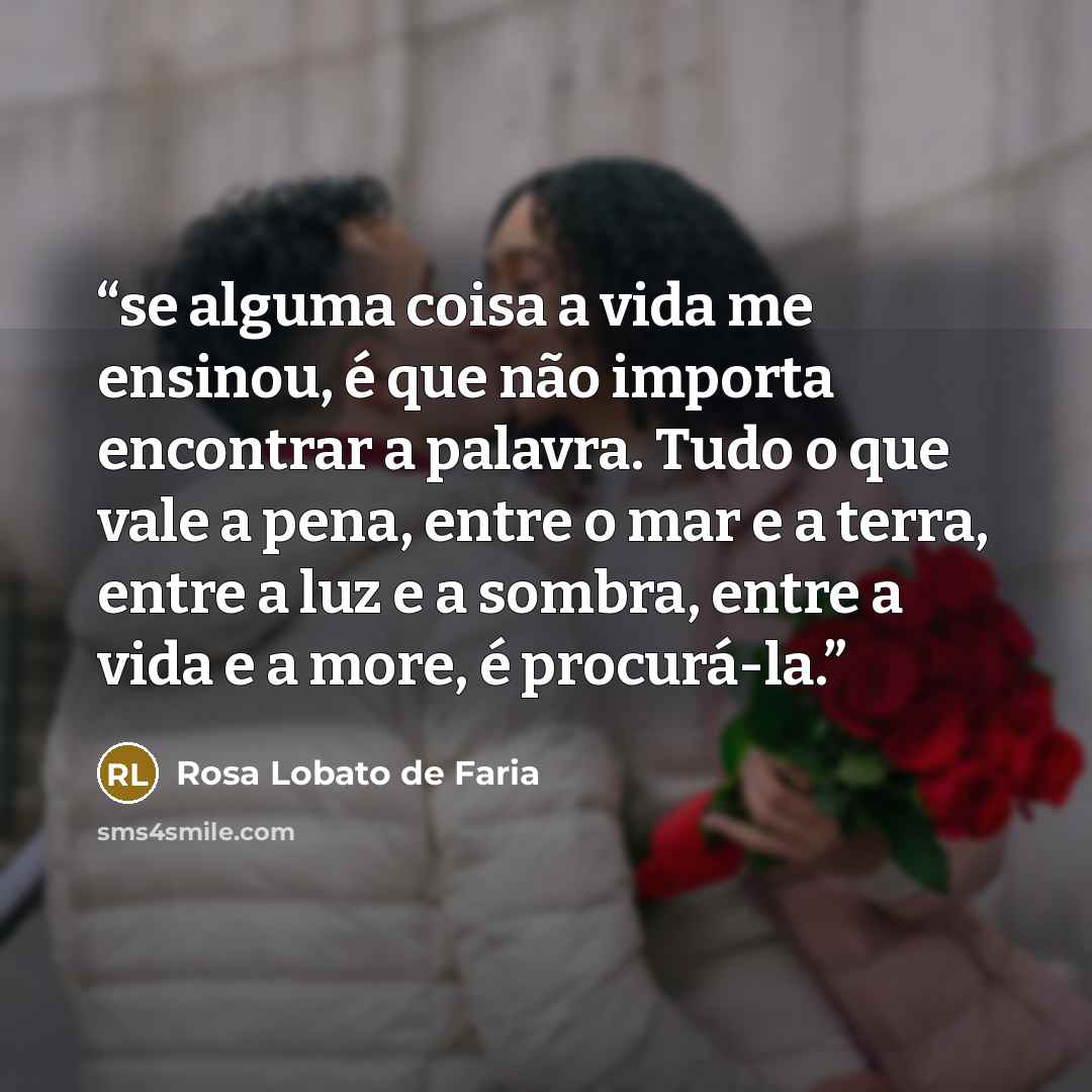 “se alguma coisa a vida me ensinou, é que não importa encontrar a palavra. Tudo o que vale a pena, entre o mar e a terra, entre a luz e a sombra, entre a vida e a more, é procurá-la.” quote by Rosa Lobato de Faria