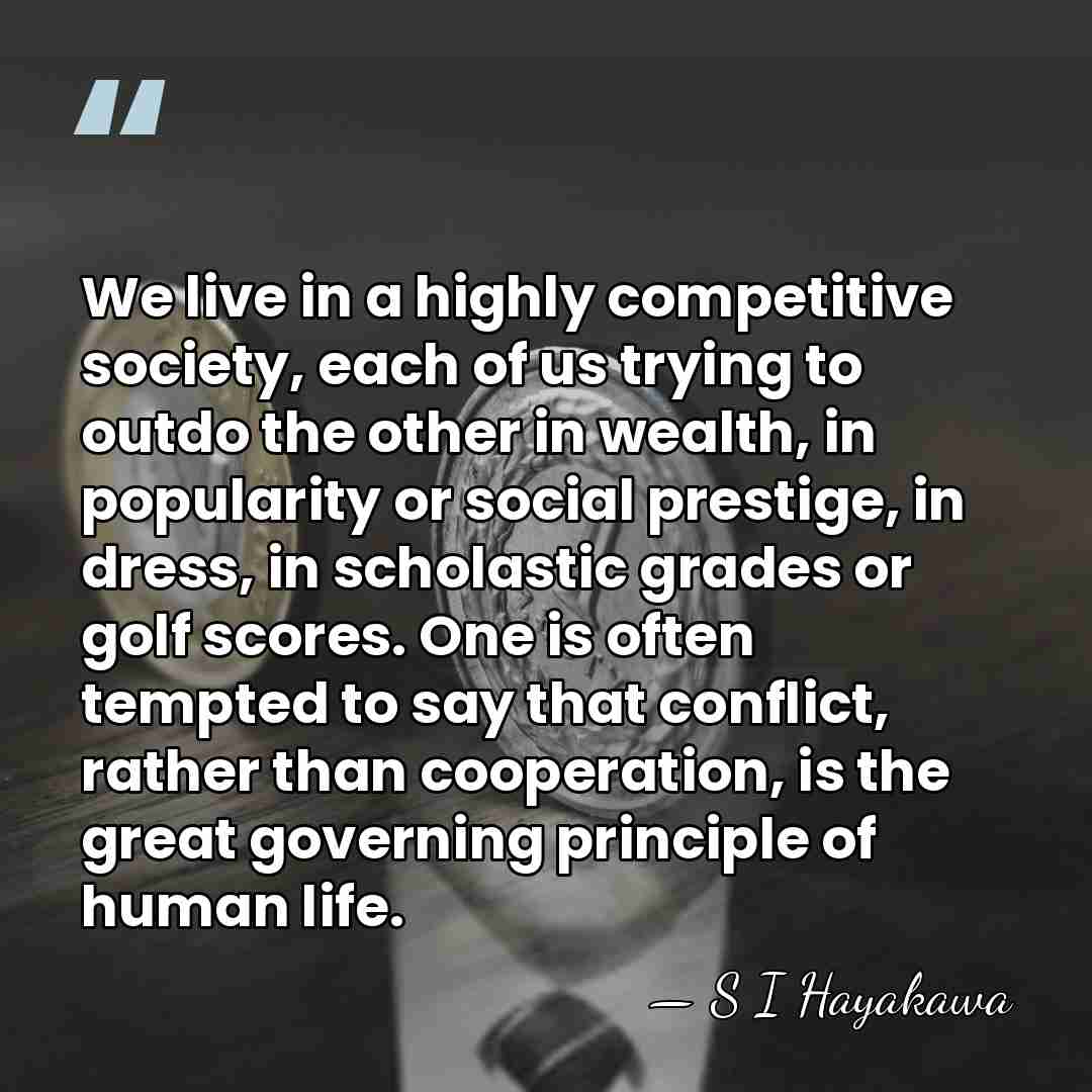 We live in a highly competitive society, each of us trying to&hellip; - S I Hayakawa
