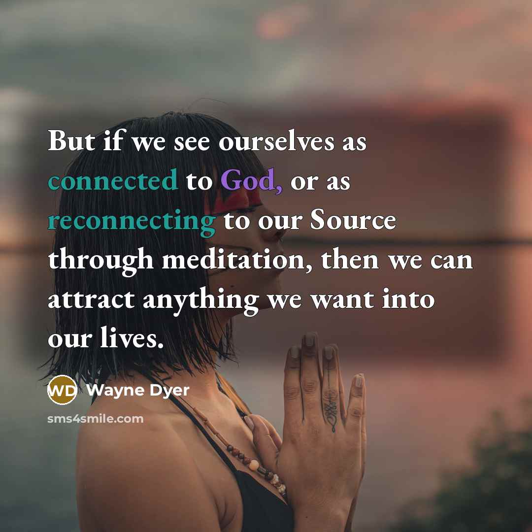 “But if we see ourselves as connected to God, or as reconnecting to our Source through meditation, then we can attract anything we want into our lives.” quote by Wayne Dyer