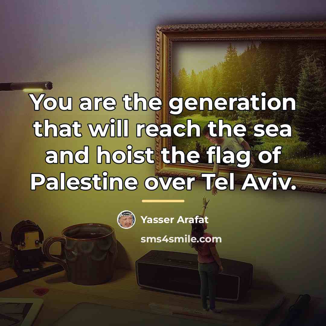 “You are the generation that will reach the sea and…” quote by Yasser Arafat