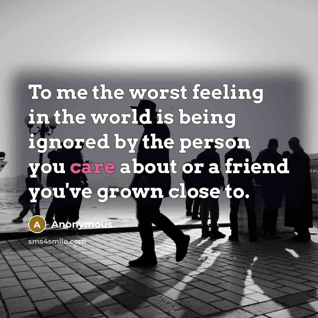 “To me the worst feeling in the world is being ignored by the person you care about or a friend you've grown close to.” quote by Anonymous