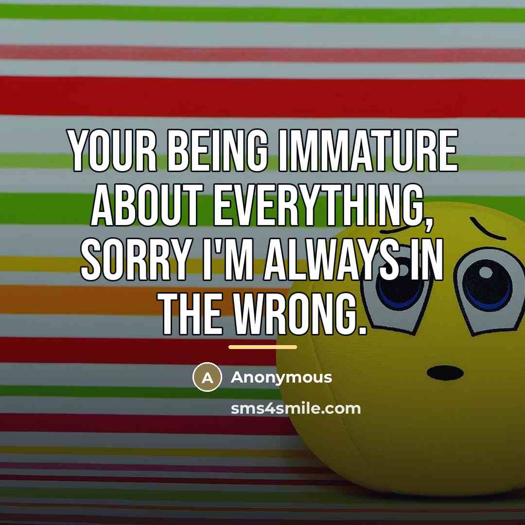 “Your being immature about everything, sorry I'm always in the…” quote by Anonymous