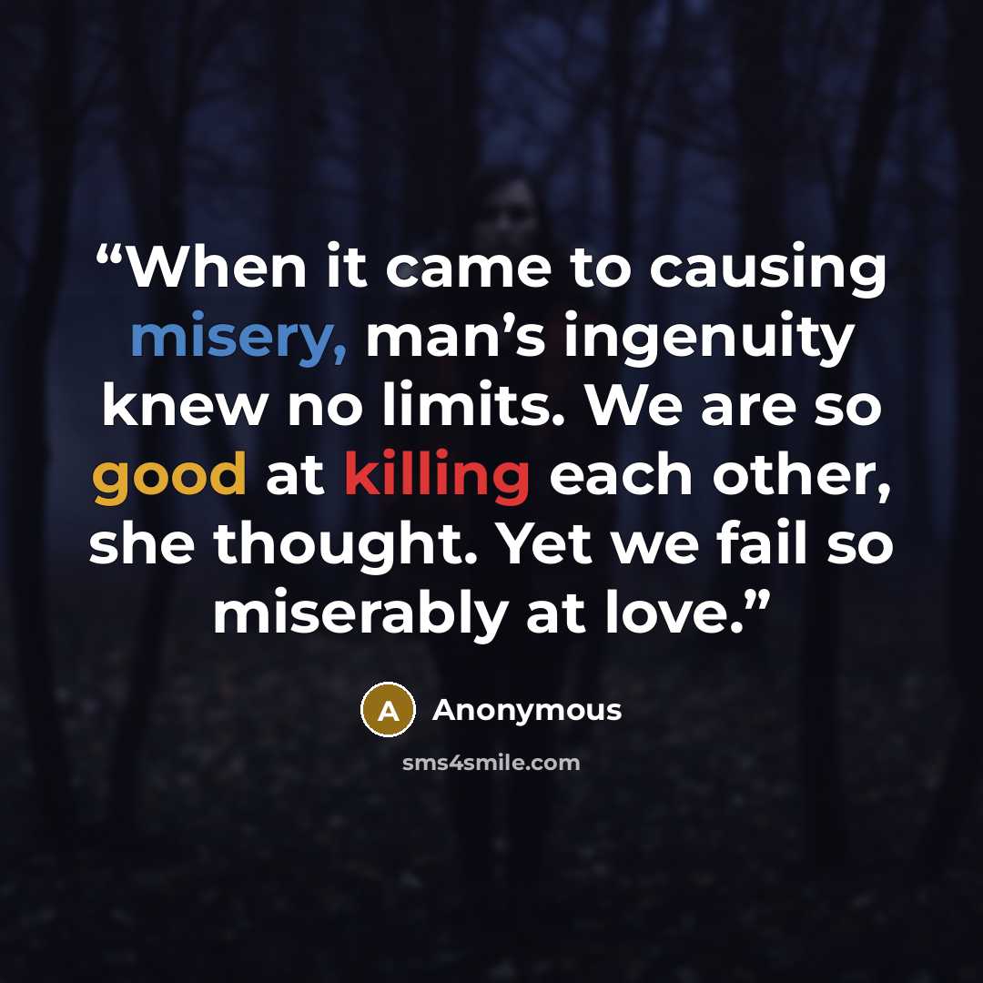 “When it came to causing misery, man’s ingenuity knew no limits. We are so good at killing each other, she thought. Yet we fail so miserably at love.” quote by Anonymous