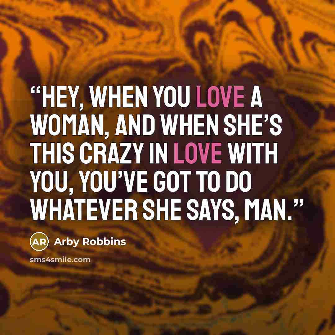 “Hey, when you love a woman, and when she’s this crazy in love with you, you’ve got to do whatever she says, man.” quote by Arby Robbins