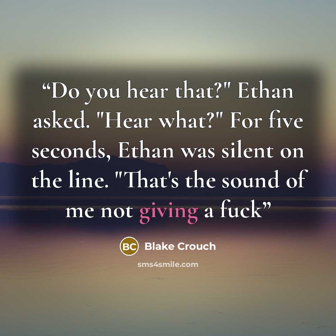 “Do you hear that?" Ethan asked. "Hear what?" For five seconds, Ethan was silent on the line. "That's the sound of me not giving a fuck” quote by Blake Crouch