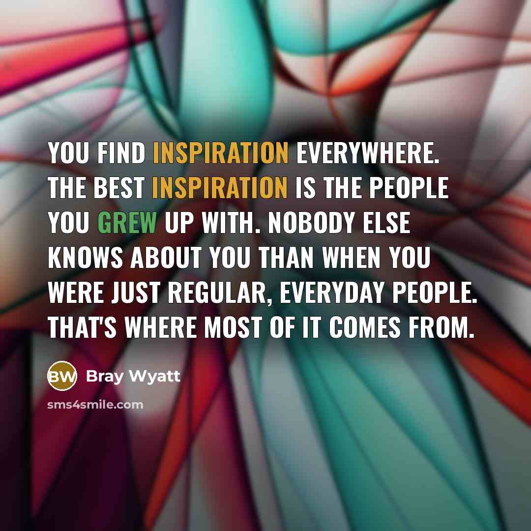 “You find inspiration everywhere. The best inspiration is the people…” quote by Bray Wyatt