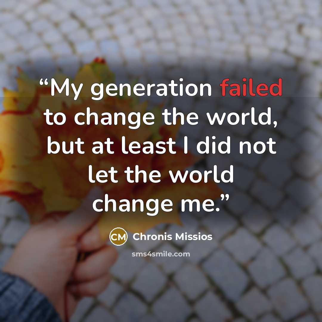 “My generation failed to change the world, but at least I did not let the world change me.” quote by Chronis Missios
