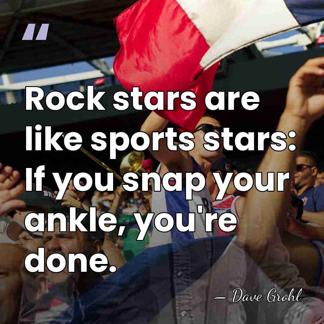 Rock stars are like sports stars: If you snap your ankle, you're&hellip; - Dave Grohl