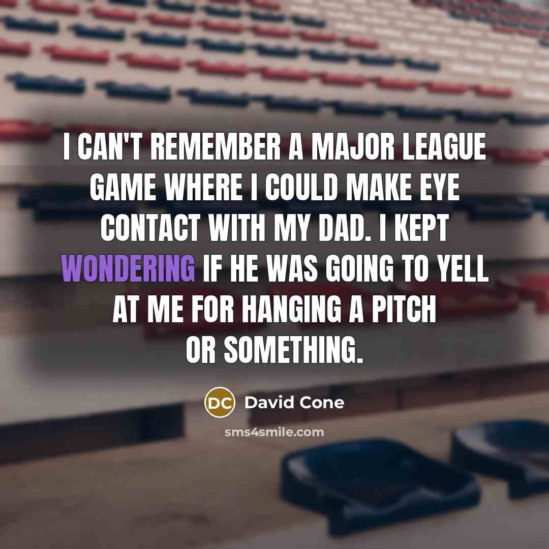 “I can't remember a major league game where I could make eye contact with my dad. I kept wondering if he was going to yell at me for hanging a pitch or something.” quote by David Cone