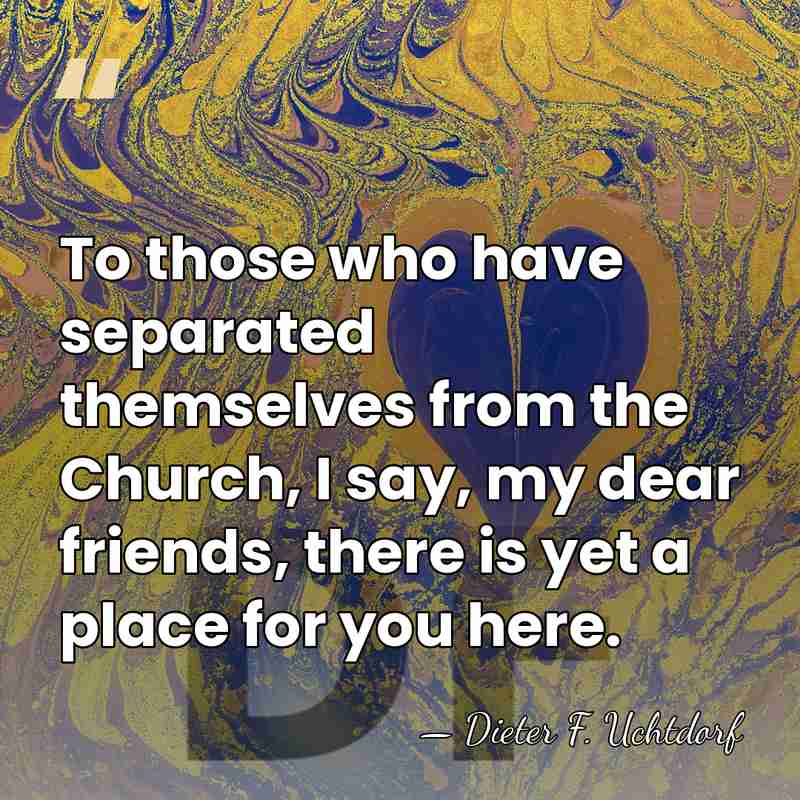 To those who have separated themselves from the Church, I say, my&hellip; - Dieter F. Uchtdorf