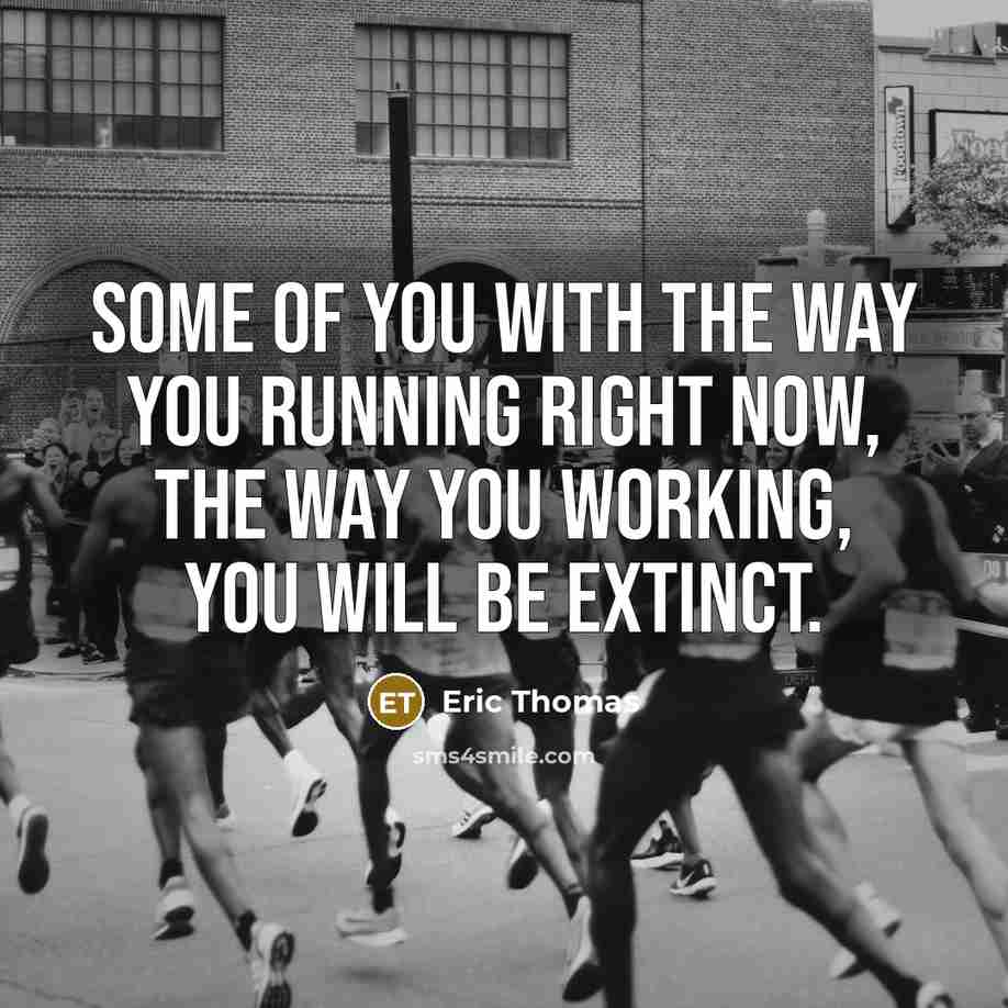 “Some of you with the way you running right now, the way you working, you will be extinct.” quote by Eric Thomas