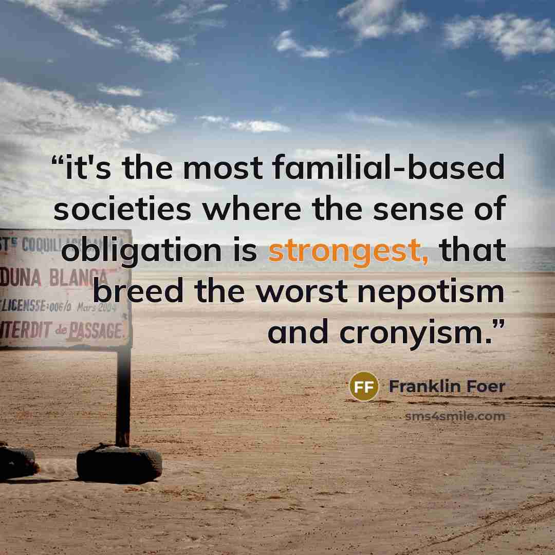 “it's the most familial-based societies where the sense of obligation is strongest, that breed the worst nepotism and cronyism.” quote by Franklin Foer