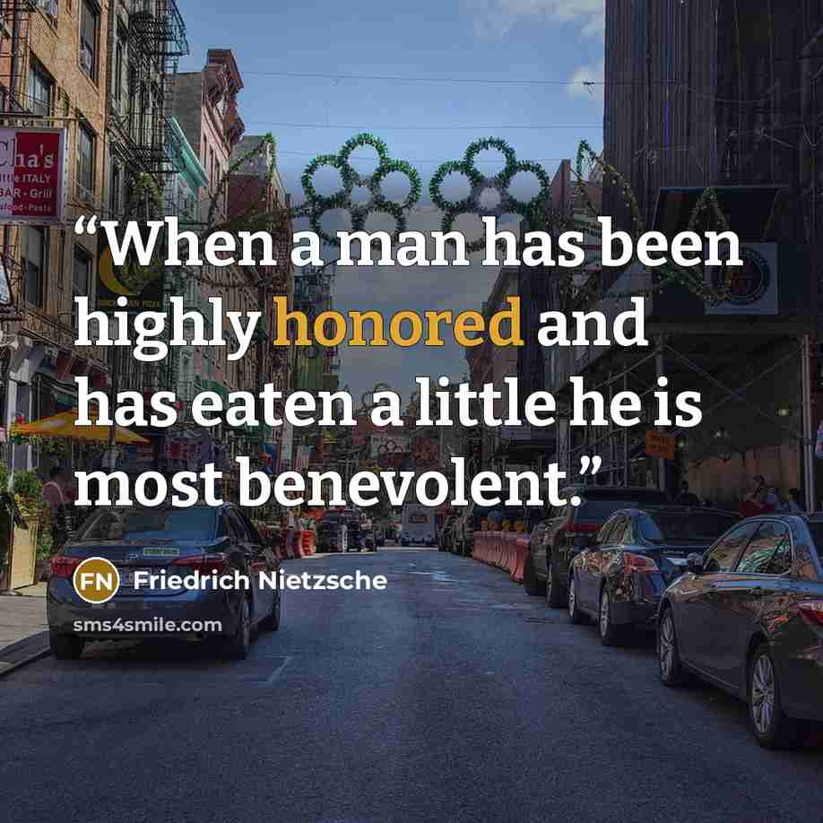 “When a man has been highly honored and has eaten a little he is most benevolent.” quote by Friedrich Nietzsche