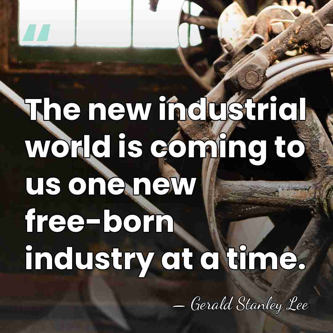 The new industrial world is coming to us one new free-born industry&hellip; - Gerald Stanley Lee