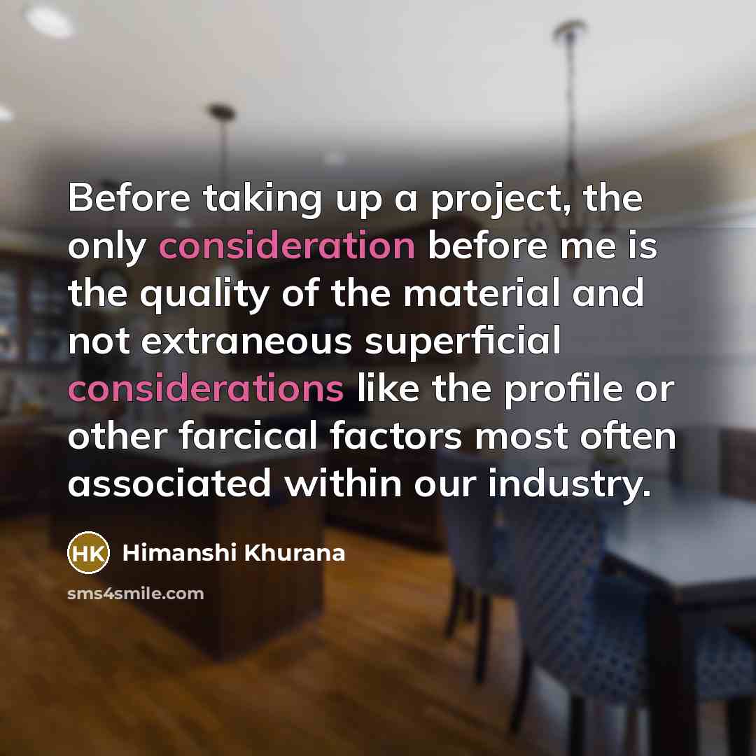 “Before taking up a project, the only consideration before me is the quality of the material and not extraneous superficial considerations like the profile or other farcical factors most often associated within our industry.” quote by Himanshi Khurana