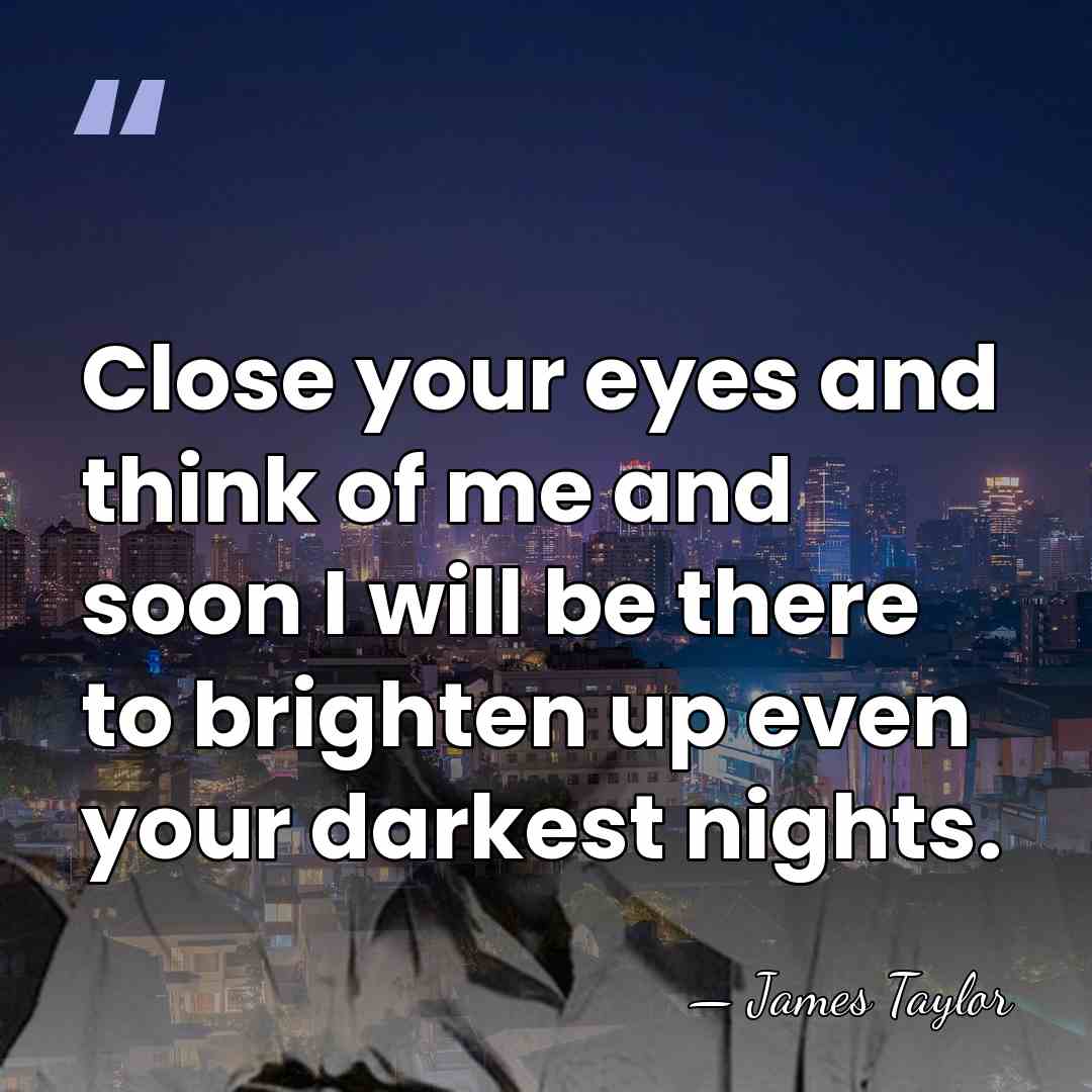 Close your eyes and think of me and soon I will be&hellip; - James Taylor