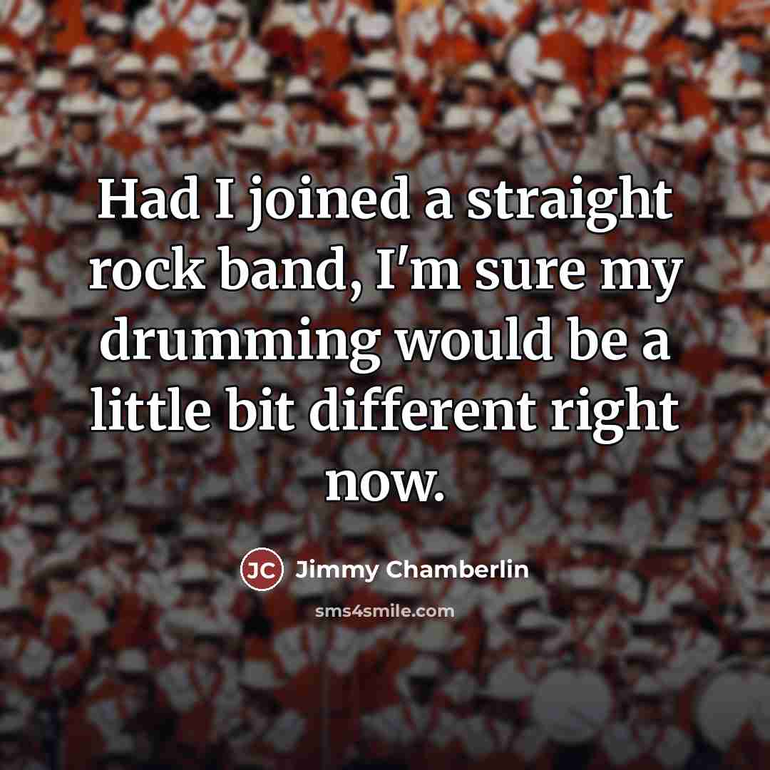 “Had I joined a straight rock band, I'm sure my…” quote by Jimmy Chamberlin